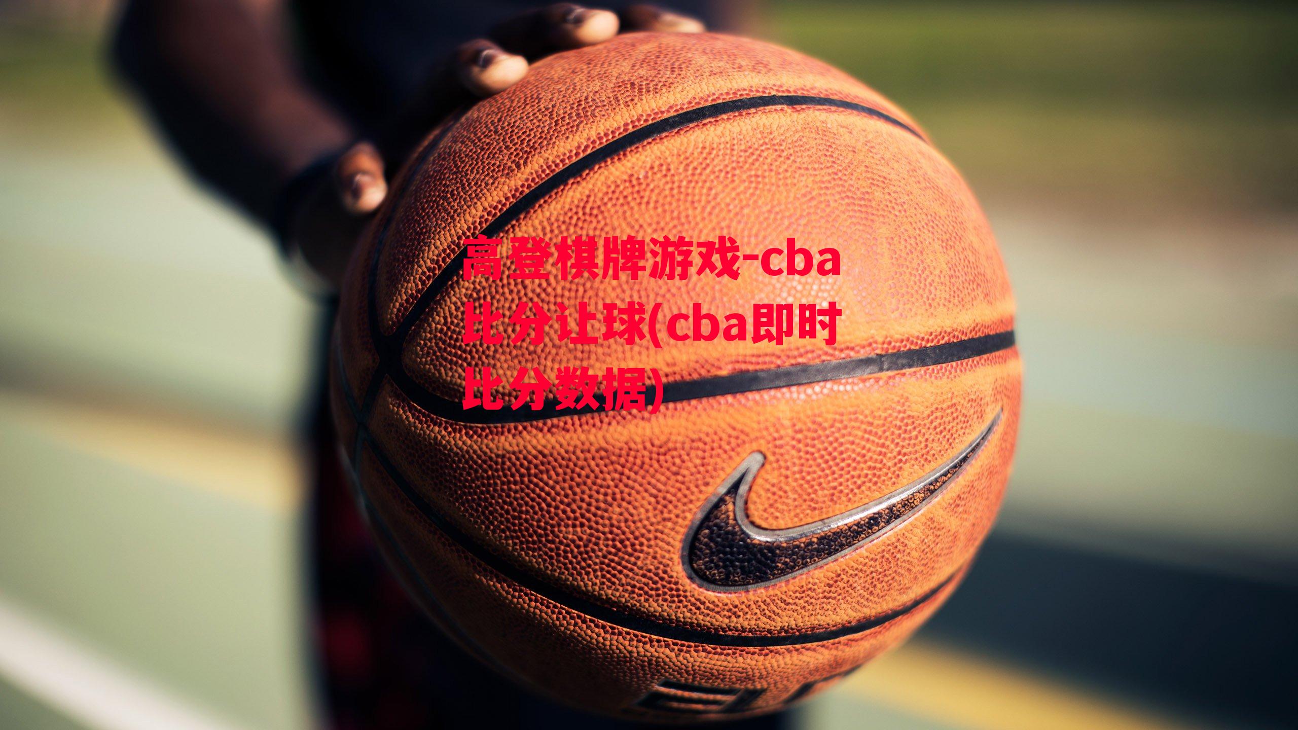 高登棋牌游戏-cba比分让球(cba即时比分数据)